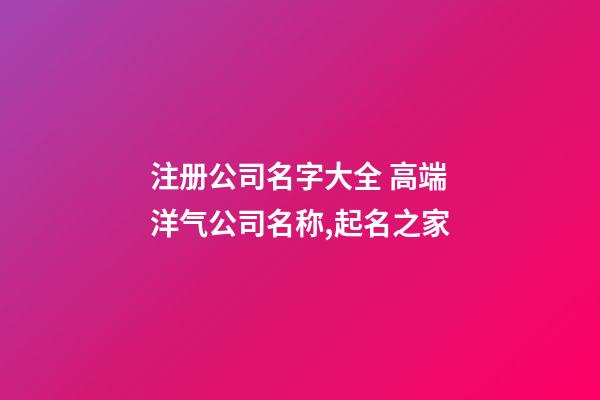 注册公司名字大全 高端洋气公司名称,起名之家